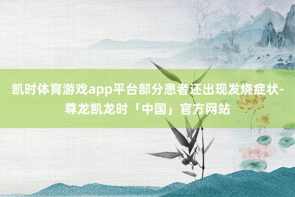 凯时体育游戏app平台部分患者还出现发烧症状-尊龙凯龙时「中国」官方网站