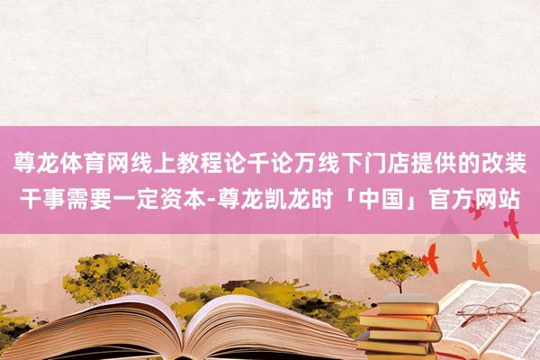尊龙体育网线上教程论千论万线下门店提供的改装干事需要一定资本-尊龙凯龙时「中国」官方网站
