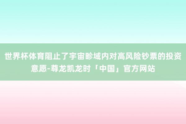 世界杯体育阻止了宇宙畛域内对高风险钞票的投资意愿-尊龙凯龙时「中国」官方网站