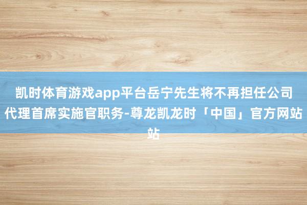 凯时体育游戏app平台岳宁先生将不再担任公司代理首席实施官职务-尊龙凯龙时「中国」官方网站