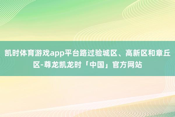 凯时体育游戏app平台路过验城区、高新区和章丘区-尊龙凯龙时「中国」官方网站
