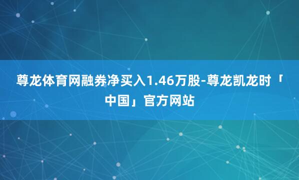 尊龙体育网融券净买入1.46万股-尊龙凯龙时「中国」官方网站