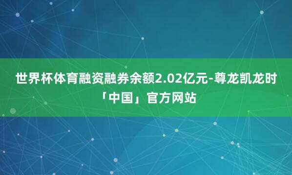 世界杯体育融资融券余额2.02亿元-尊龙凯龙时「中国」官方网站