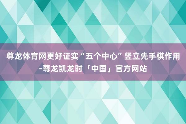 尊龙体育网更好证实“五个中心”竖立先手棋作用-尊龙凯龙时「中国」官方网站
