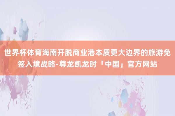 世界杯体育海南开脱商业港本质更大边界的旅游免签入境战略-尊龙凯龙时「中国」官方网站