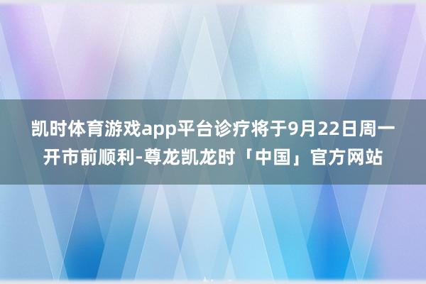 凯时体育游戏app平台　　诊疗将于9月22日周一开市前顺利-尊龙凯龙时「中国」官方网站