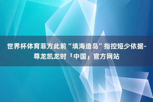 世界杯体育菲方此前“填海造岛”指控短少依据-尊龙凯龙时「中国」官方网站