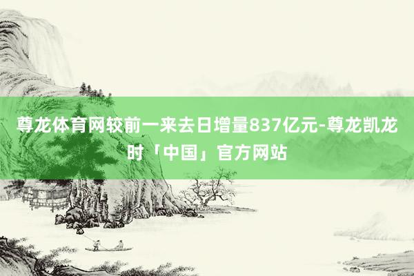 尊龙体育网较前一来去日增量837亿元-尊龙凯龙时「中国」官方网站