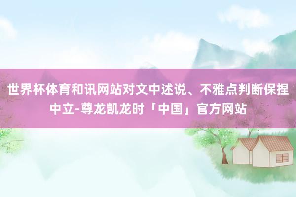 世界杯体育和讯网站对文中述说、不雅点判断保捏中立-尊龙凯龙时「中国」官方网站