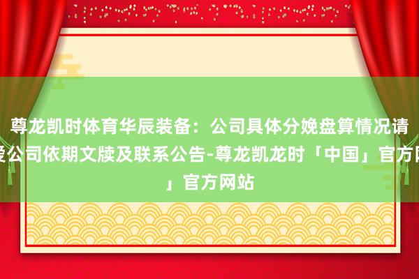 尊龙凯时体育华辰装备：公司具体分娩盘算情况请关爱公司依期文牍及联系公告-尊龙凯龙时「中国」官方网站