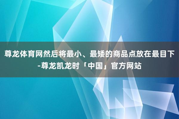 尊龙体育网然后将最小、最矮的商品点放在最目下-尊龙凯龙时「中国」官方网站