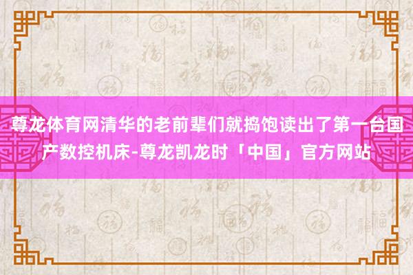 尊龙体育网清华的老前辈们就捣饱读出了第一台国产数控机床-尊龙凯龙时「中国」官方网站
