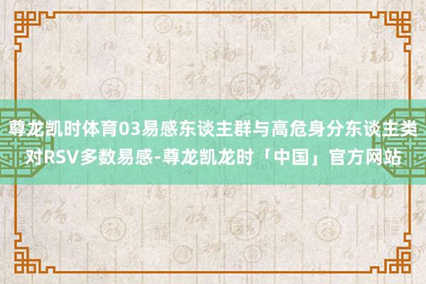 尊龙凯时体育03易感东谈主群与高危身分东谈主类对RSV多数易感-尊龙凯龙时「中国」官方网站