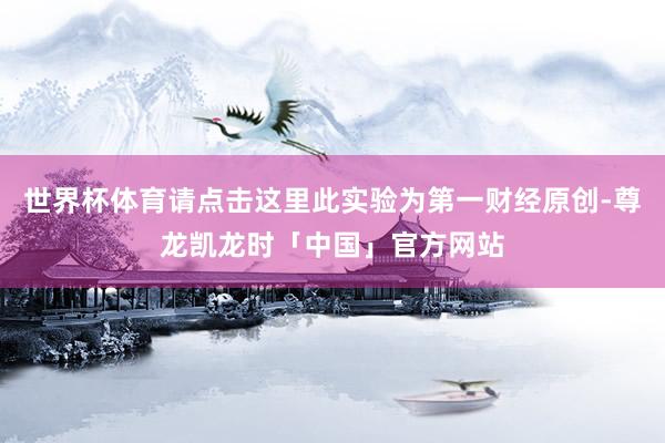 世界杯体育请点击这里此实验为第一财经原创-尊龙凯龙时「中国」官方网站