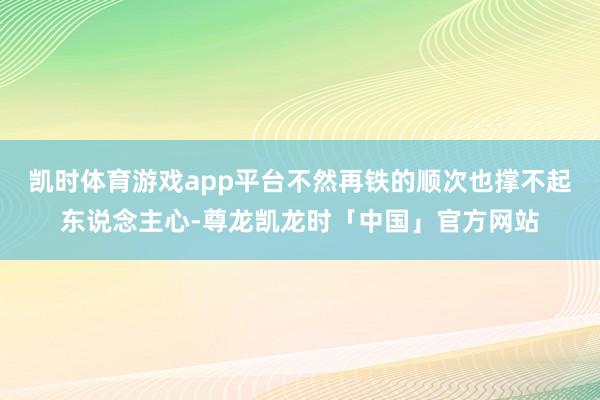 凯时体育游戏app平台不然再铁的顺次也撑不起东说念主心-尊龙凯龙时「中国」官方网站
