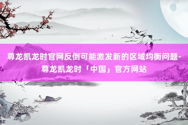 尊龙凯龙时官网反倒可能激发新的区域均衡问题-尊龙凯龙时「中国」官方网站