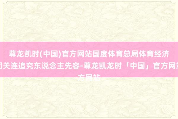 尊龙凯时(中国)官方网站国度体育总局体育经济司关连追究东说念主先容-尊龙凯龙时「中国」官方网站