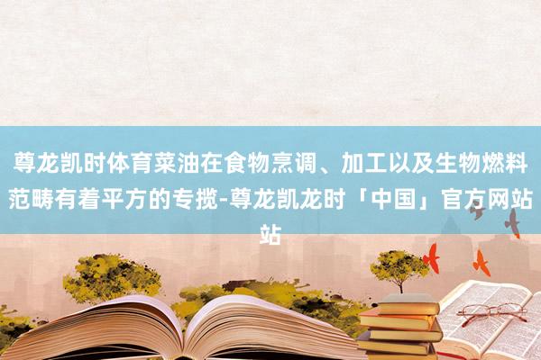 尊龙凯时体育菜油在食物烹调、加工以及生物燃料范畴有着平方的专揽-尊龙凯龙时「中国」官方网站