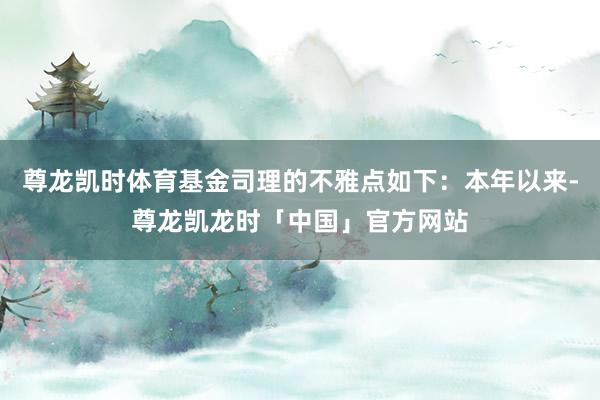 尊龙凯时体育基金司理的不雅点如下：本年以来-尊龙凯龙时「中国」官方网站