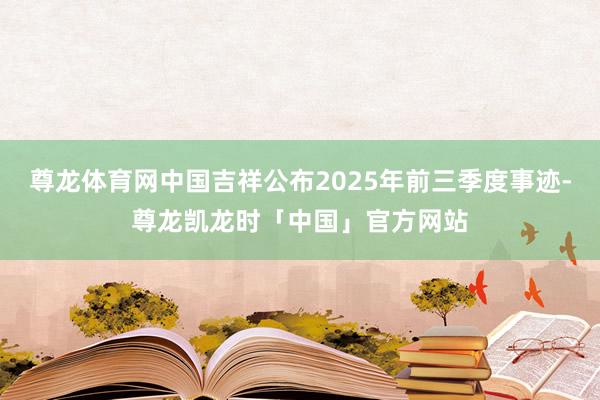 尊龙体育网中国吉祥公布2025年前三季度事迹-尊龙凯龙时「中国」官方网站