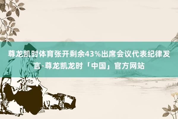 尊龙凯时体育张开剩余43%出席会议代表纪律发言-尊龙凯龙时「中国」官方网站
