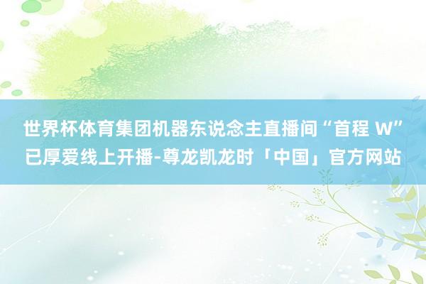 世界杯体育集团机器东说念主直播间“首程 W”已厚爱线上开播-尊龙凯龙时「中国」官方网站