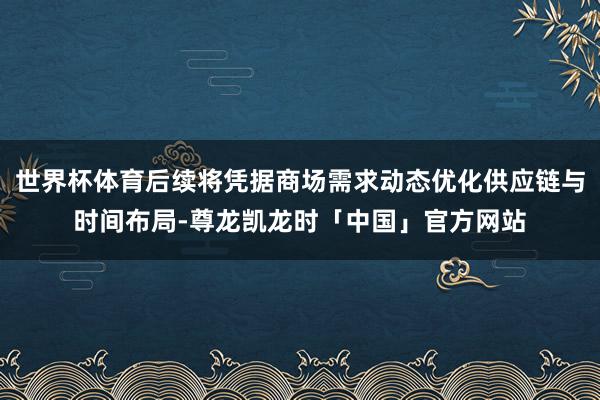 世界杯体育后续将凭据商场需求动态优化供应链与时间布局-尊龙凯龙时「中国」官方网站