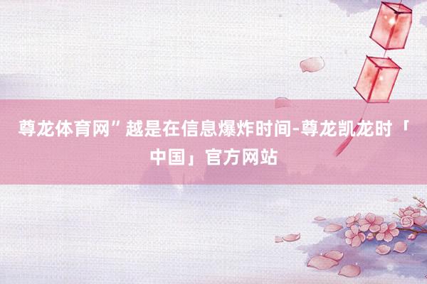 尊龙体育网”越是在信息爆炸时间-尊龙凯龙时「中国」官方网站