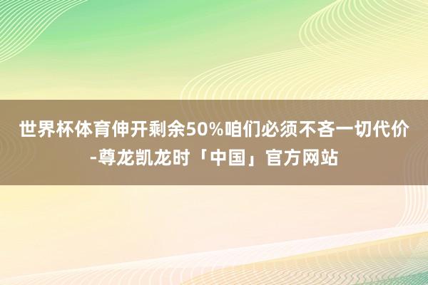世界杯体育伸开剩余50%咱们必须不吝一切代价-尊龙凯龙时「中国」官方网站