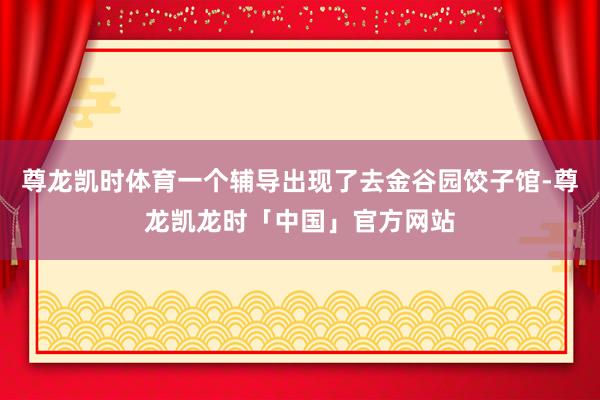 尊龙凯时体育一个辅导出现了去金谷园饺子馆-尊龙凯龙时「中国」官方网站