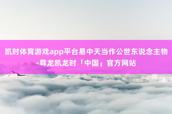 凯时体育游戏app平台易中天当作公世东说念主物-尊龙凯龙时「中国」官方网站