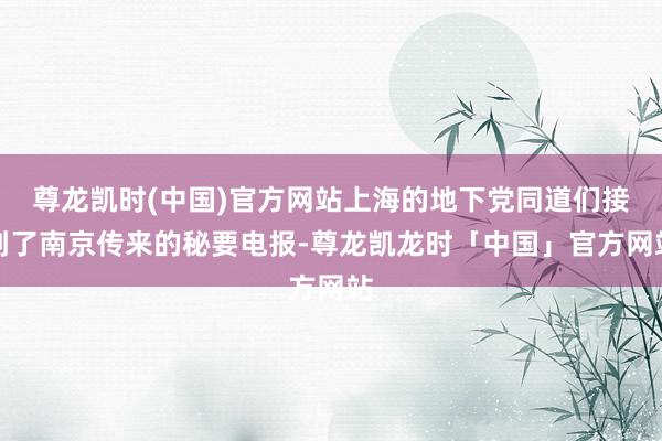 尊龙凯时(中国)官方网站上海的地下党同道们接到了南京传来的秘要电报-尊龙凯龙时「中国」官方网站
