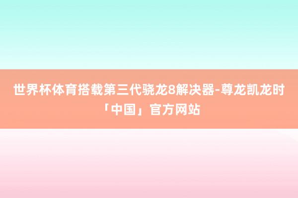 世界杯体育搭载第三代骁龙8解决器-尊龙凯龙时「中国」官方网站
