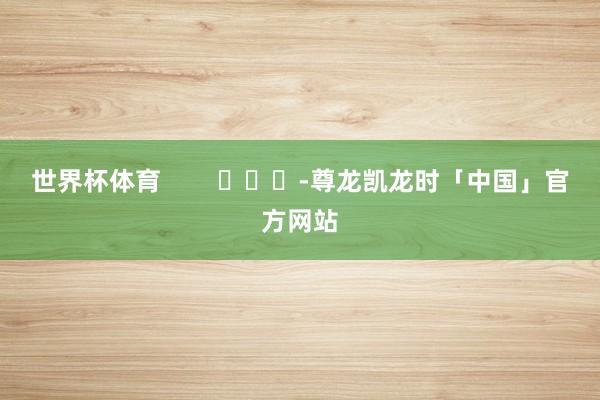 世界杯体育        			-尊龙凯龙时「中国」官方网站