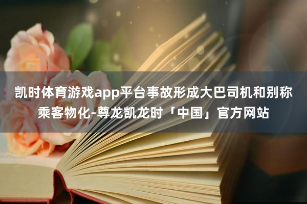 凯时体育游戏app平台事故形成大巴司机和别称乘客物化-尊龙凯龙时「中国」官方网站