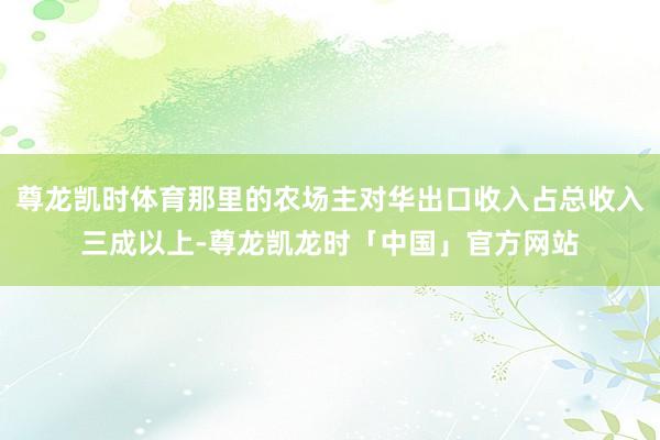 尊龙凯时体育那里的农场主对华出口收入占总收入三成以上-尊龙凯龙时「中国」官方网站